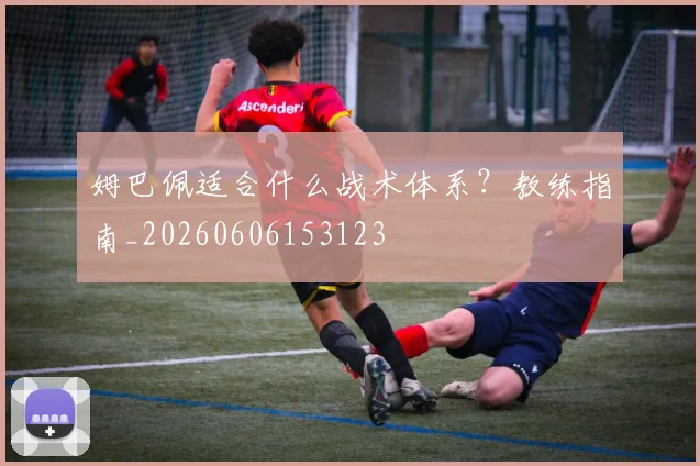姆巴佩适合什么战术体系?教练指南_20260606153123