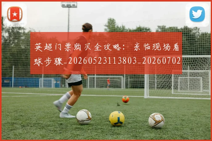 英超门票购买全攻略:亲临现场看球步骤_20260523113803_20260702175120