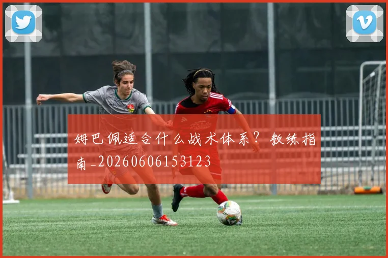 姆巴佩适合什么战术体系？教练指南_20260606153123