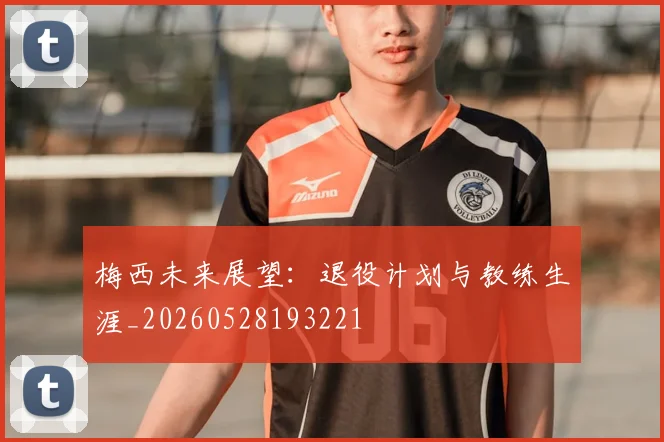 梅西未来展望:退役计划与教练生涯_20260528193221