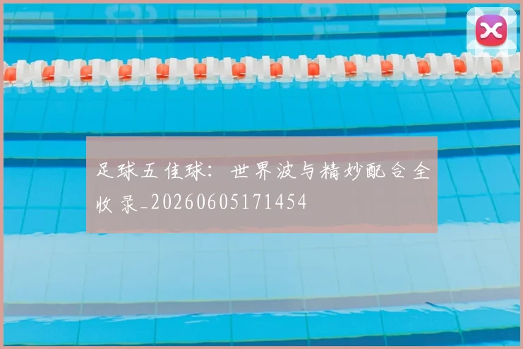 足球五佳球：世界波与精妙配合全收录_20260605171454