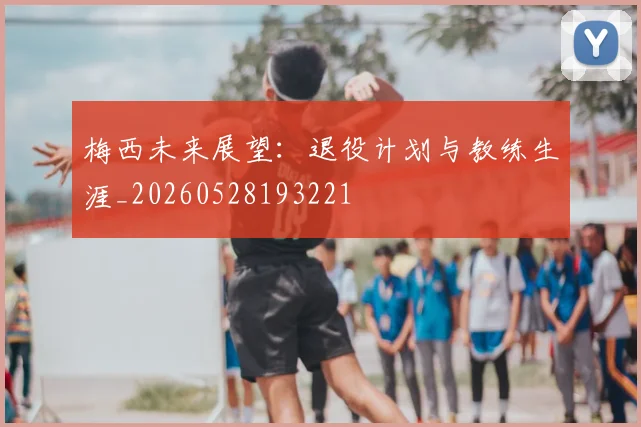 梅西未来展望：退役计划与教练生涯_20260528193221