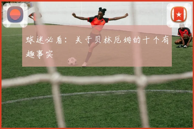 球迷必看：关于贝林厄姆的十个有趣事实