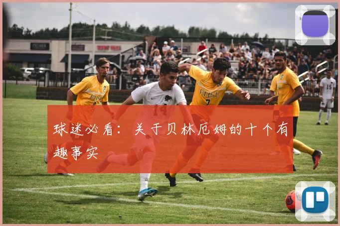 球迷必看:关于贝林厄姆的十个有趣事实