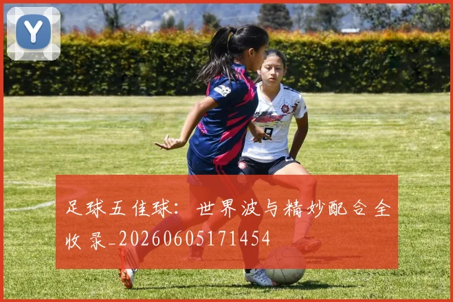 足球五佳球:世界波与精妙配合全收录_20260605171454