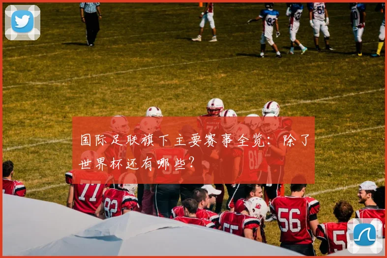 国际足联旗下主要赛事全览：除了世界杯还有哪些？